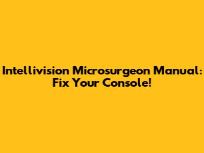 Intellivision Microsurgeon Manual: Fix Your Console!