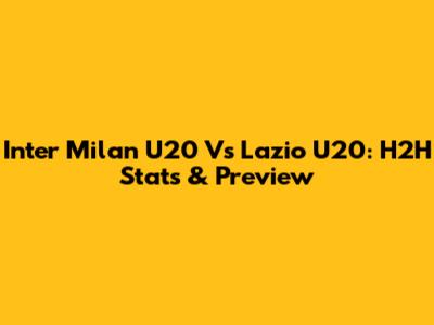 Inter Milan U20 Vs Lazio U20: H2H Stats & Preview