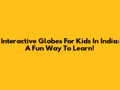 Interactive Globes For Kids In India: A Fun Way To Learn!