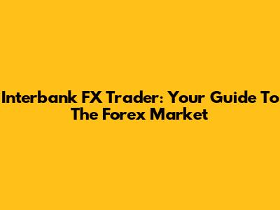 Interbank FX Trader: Your Guide To The Forex Market