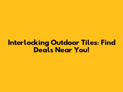 Interlocking Outdoor Tiles: Find Deals Near You!