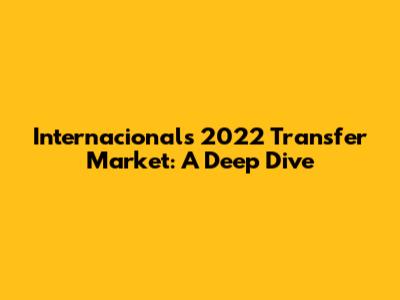 Internacional's 2022 Transfer Market: A Deep Dive
