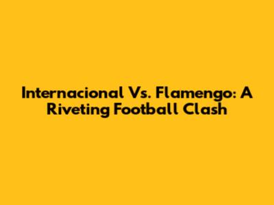 Internacional Vs. Flamengo: A Riveting Football Clash