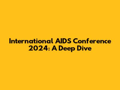 International AIDS Conference 2024: A Deep Dive