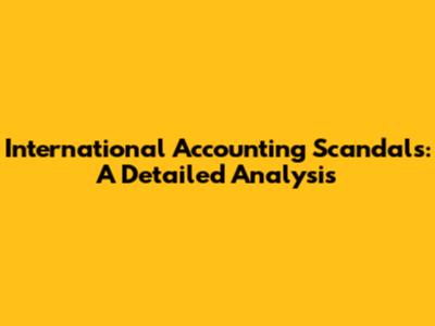 International Accounting Scandals: A Detailed Analysis