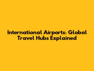 International Airports: Global Travel Hubs Explained