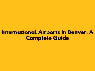 International Airports In Denver: A Complete Guide