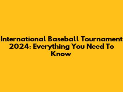 International Baseball Tournament 2024: Everything You Need To Know