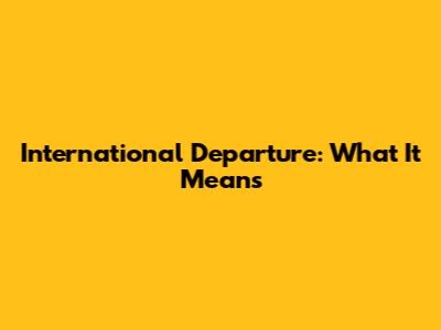 International Departure: What It Means
