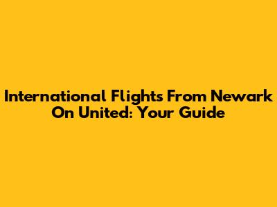 International Flights From Newark On United: Your Guide