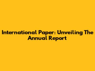 International Paper: Unveiling The Annual Report