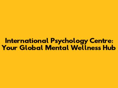 International Psychology Centre: Your Global Mental Wellness Hub