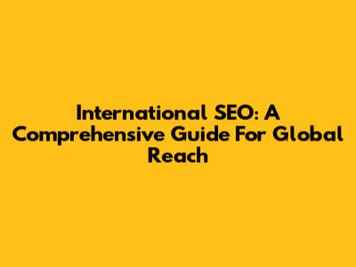 International SEO: A Comprehensive Guide For Global Reach