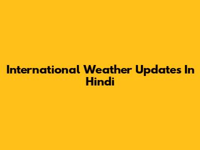 International Weather Updates In Hindi