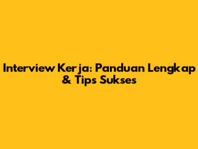 Interview Kerja: Panduan Lengkap & Tips Sukses