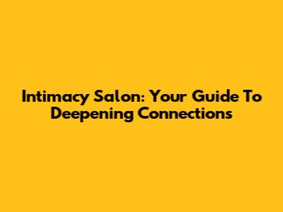 Intimacy Salon: Your Guide To Deepening Connections