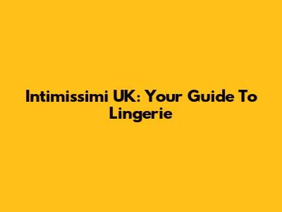Intimissimi UK: Your Guide To Lingerie