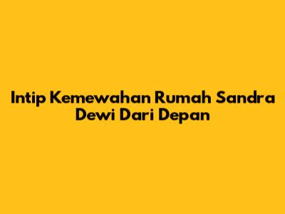 Intip Kemewahan Rumah Sandra Dewi Dari Depan