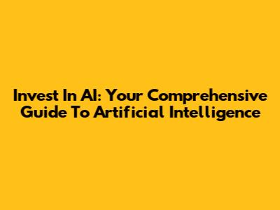 Invest In AI: Your Comprehensive Guide To Artificial Intelligence