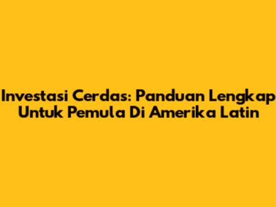 Investasi Cerdas: Panduan Lengkap Untuk Pemula Di Amerika Latin