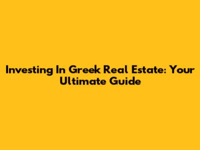 Investing In Greek Real Estate: Your Ultimate Guide