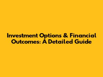 Investment Options & Financial Outcomes: A Detailed Guide