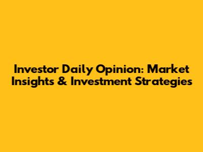 Investor Daily Opinion: Market Insights & Investment Strategies