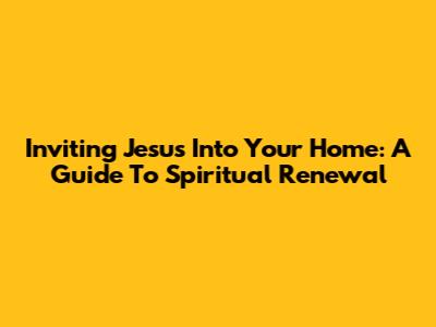 Inviting Jesus Into Your Home: A Guide To Spiritual Renewal