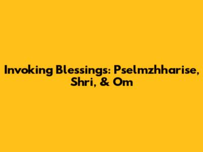 Invoking Blessings: Pselmzhharise, Shri, & Om