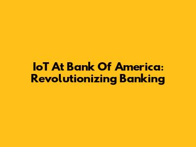 IoT At Bank Of America: Revolutionizing Banking