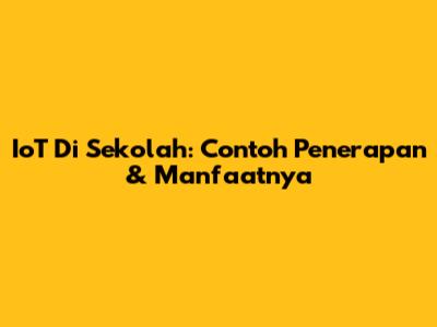 IoT Di Sekolah: Contoh Penerapan & Manfaatnya