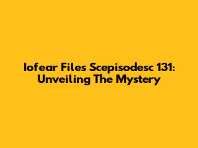 Iofear Files Scepisodesc 131: Unveiling The Mystery