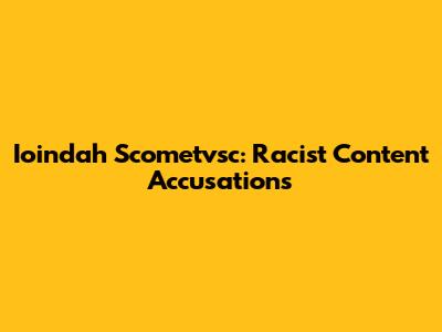 Ioindah Scometvsc: Racist Content Accusations