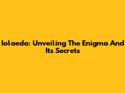 Iolaeda: Unveiling The Enigma And Its Secrets