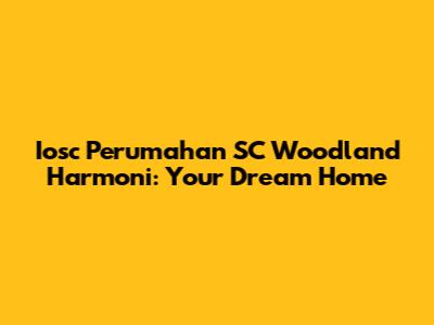 Iosc Perumahan SC Woodland Harmoni: Your Dream Home