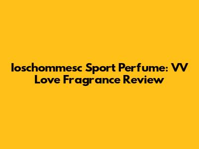 Ioschommesc Sport Perfume: VV Love Fragrance Review