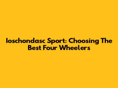 Ioschondasc Sport: Choosing The Best Four Wheelers