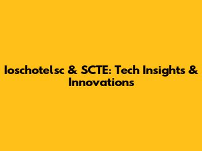 Ioschotelsc & SCTE: Tech Insights & Innovations