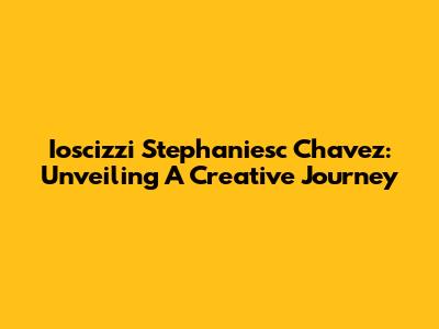 Ioscizzi Stephaniesc Chavez: Unveiling A Creative Journey