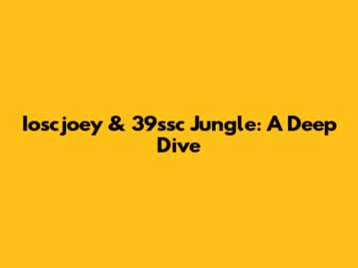 Ioscjoey & 39ssc Jungle: A Deep Dive