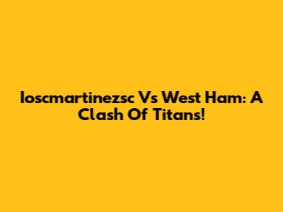 Ioscmartinezsc Vs West Ham: A Clash Of Titans!