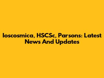 Ioscosmica, HSCSc, Parsons: Latest News And Updates