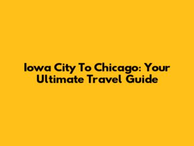 Iowa City To Chicago: Your Ultimate Travel Guide