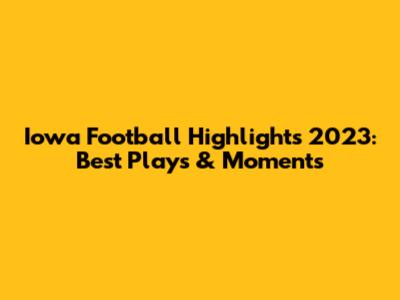 Iowa Football Highlights 2023: Best Plays & Moments