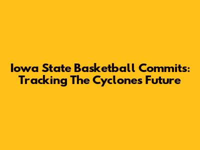 Iowa State Basketball Commits: Tracking The Cyclones' Future