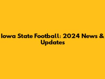 Iowa State Football: 2024 News & Updates