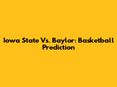 Iowa State Vs. Baylor: Basketball Prediction
