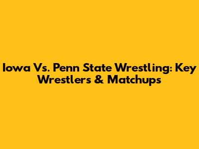 Iowa Vs. Penn State Wrestling: Key Wrestlers & Matchups