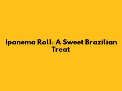 Ipanema Roll: A Sweet Brazilian Treat
