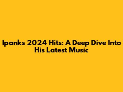 Ipank's 2024 Hits: A Deep Dive Into His Latest Music